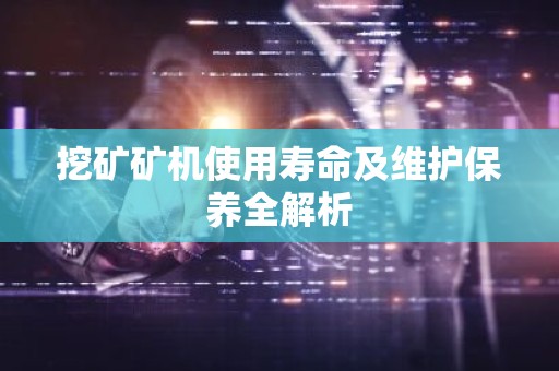 挖矿矿机使用寿命及维护保养全解析