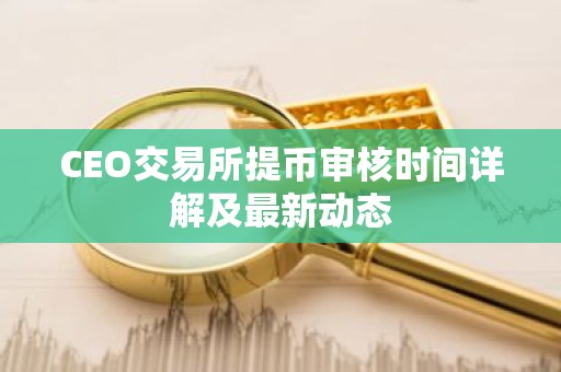 CEO交易所提币审核时间详解及最新动态