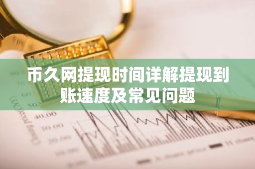币久网提现时间详解提现到账速度及常见问题