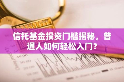 信托基金投资门槛揭秘，普通人如何轻松入门？