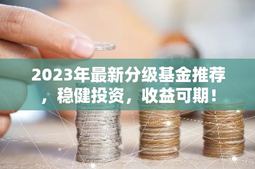 2023年最新分级基金推荐，稳健投资，收益可期！