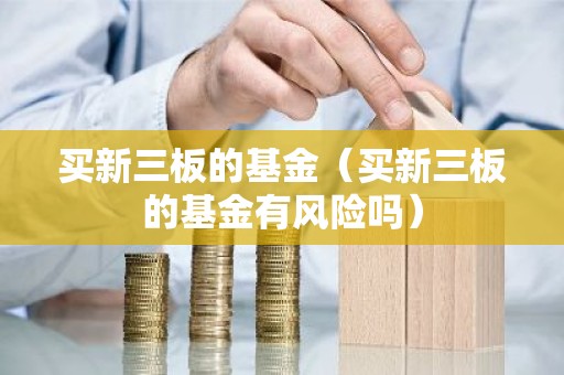 买新三板的基金（买新三板的基金有风险吗）
