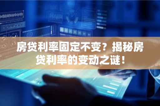 房贷利率固定不变？揭秘房贷利率的变动之谜！