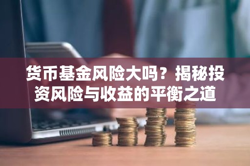 货币基金风险大吗？揭秘投资风险与收益的平衡之道