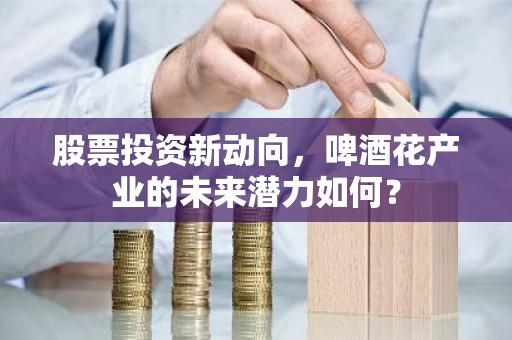 股票投资新动向，啤酒花产业的未来潜力如何？