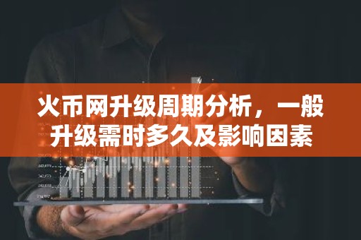 火币网升级周期分析，一般升级需时多久及影响因素