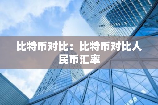 比特币对比：比特币对比人民币汇率