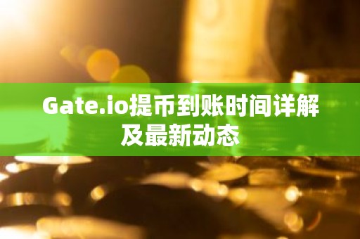 Gate.io提币到账时间详解及最新动态