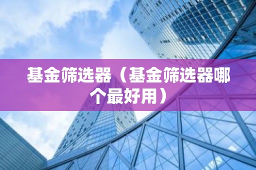 基金筛选器（基金筛选器哪个最好用）