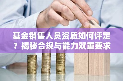 基金销售人员资质如何评定？揭秘合规与能力双重要求