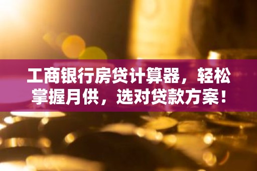 工商银行房贷计算器，轻松掌握月供，选对贷款方案！