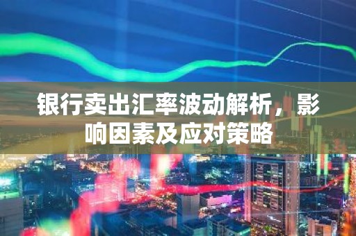 银行卖出汇率波动解析，影响因素及应对策略