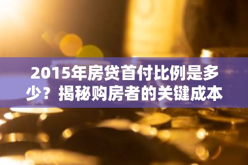 2015年房贷首付比例是多少？揭秘购房者的关键成本！
