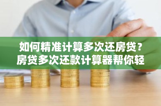 如何精准计算多次还房贷？房贷多次还款计算器帮你轻松搞定！