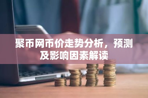 聚币网币价走势分析，预测及影响因素解读