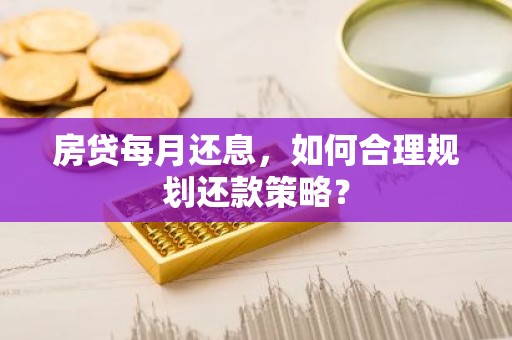 房贷每月还息，如何合理规划还款策略？
