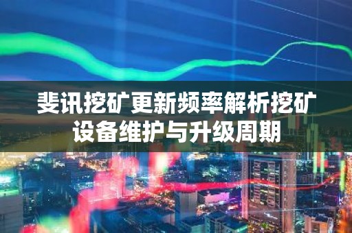 斐讯挖矿更新频率解析挖矿设备维护与升级周期