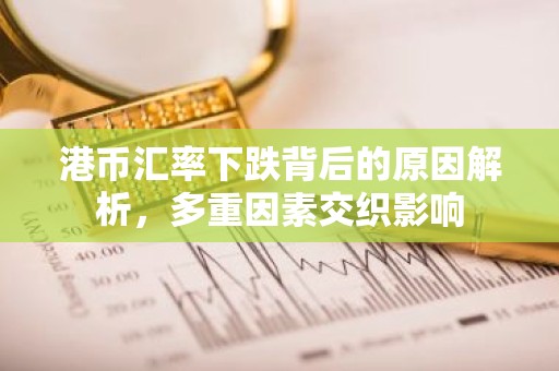 港币汇率下跌背后的原因解析，多重因素交织影响