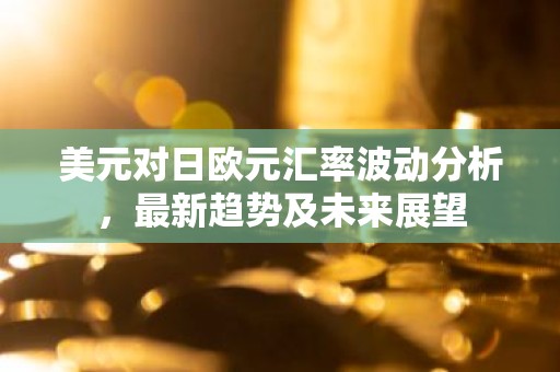 美元对日欧元汇率波动分析，最新趋势及未来展望