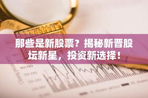那些是新股票？揭秘新晋股坛新星，投资新选择！