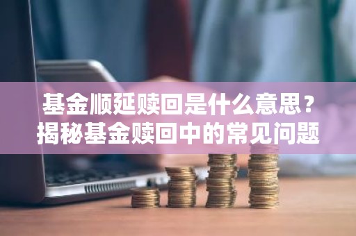 基金顺延赎回是什么意思？揭秘基金赎回中的常见问题