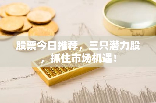 股票今日推荐，三只潜力股，抓住市场机遇！