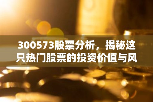 300573股票分析，揭秘这只热门股票的投资价值与风险