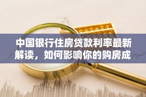中国银行住房贷款利率最新解读，如何影响你的购房成本？