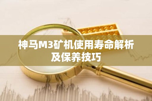 神马M3矿机使用寿命解析及保养技巧