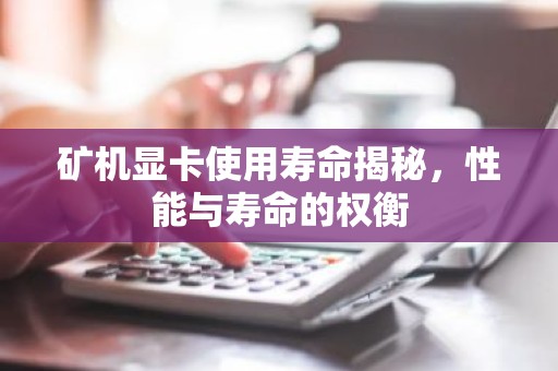 矿机显卡使用寿命揭秘，性能与寿命的权衡