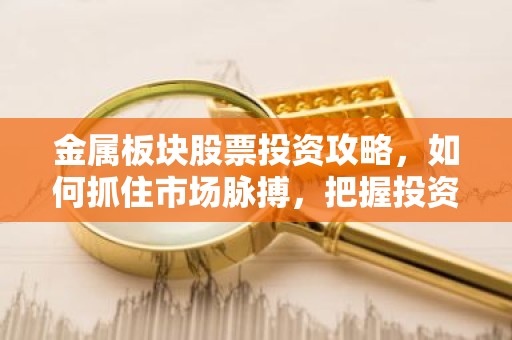 金属板块股票投资攻略，如何抓住市场脉搏，把握投资良机？