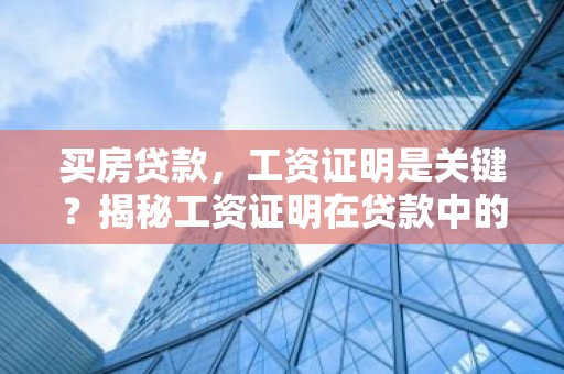 买房贷款，工资证明是关键？揭秘工资证明在贷款中的作用与准备方法