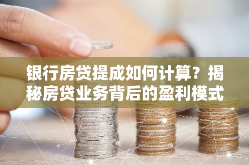 银行房贷提成如何计算？揭秘房贷业务背后的盈利模式
