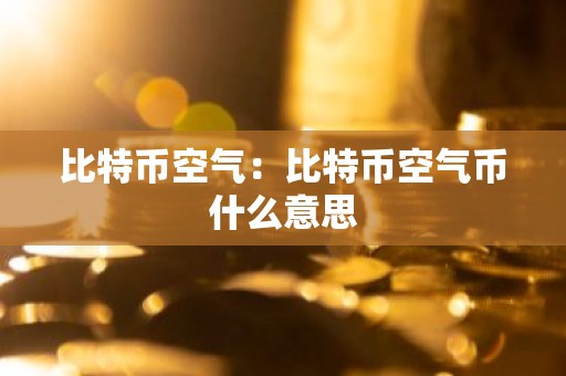 比特币空气：比特币空气币什么意思