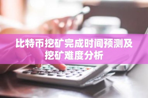 比特币挖矿完成时间预测及挖矿难度分析