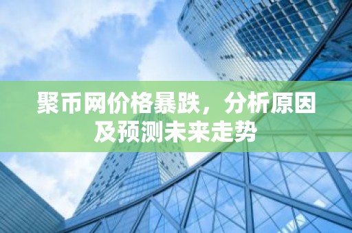 聚币网价格暴跌，分析原因及预测未来走势