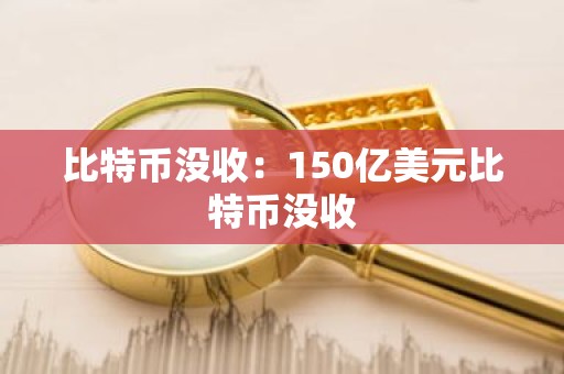 比特币没收：150亿美元比特币没收
