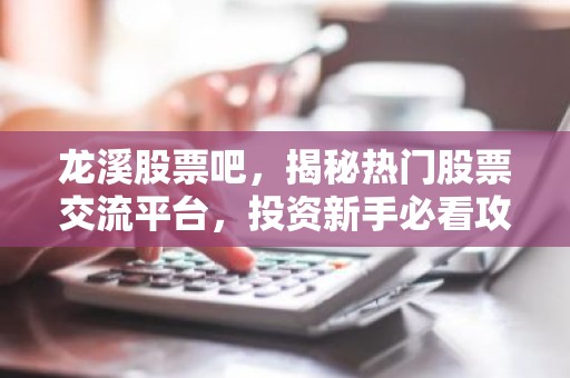 龙溪股票吧，揭秘热门股票交流平台，投资新手必看攻略！