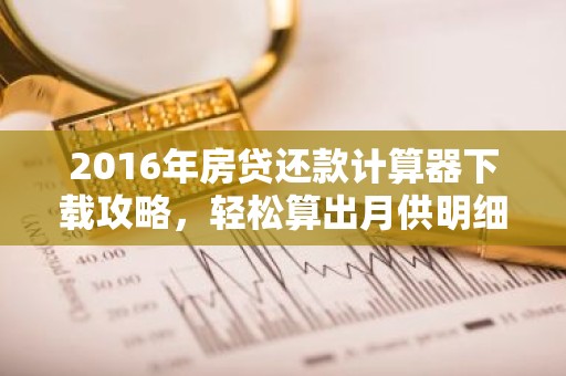 2016年房贷还款计算器下载攻略，轻松算出月供明细！