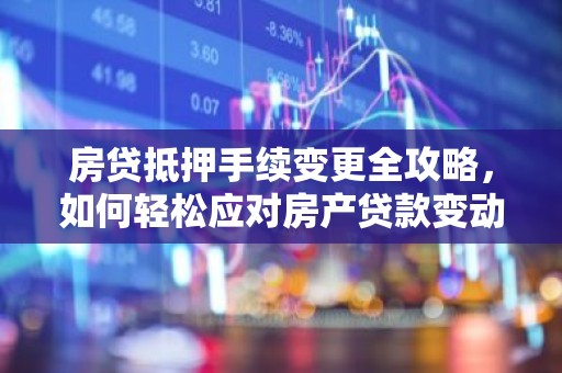 房贷抵押手续变更全攻略，如何轻松应对房产贷款变动？