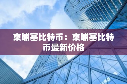 柬埔塞比特币：柬埔塞比特币最新价格