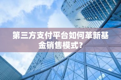第三方支付平台如何革新基金销售模式？