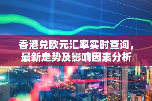 香港兑欧元汇率实时查询，最新走势及影响因素分析