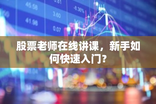 股票老师在线讲课，新手如何快速入门？