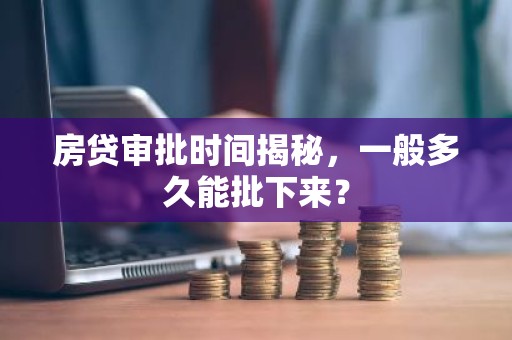 房贷审批时间揭秘，一般多久能批下来？