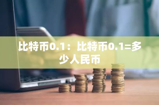 比特币0.1：比特币0.1=多少人民币