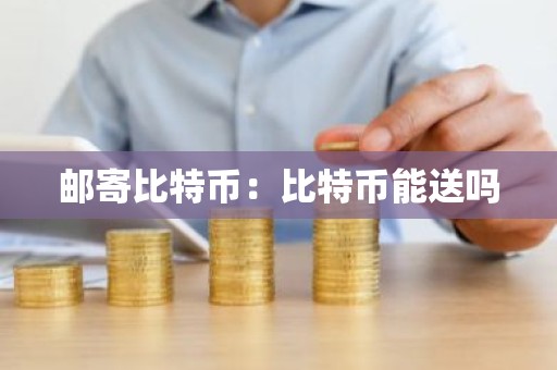 邮寄比特币：比特币能送吗