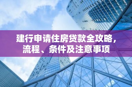 建行申请住房贷款全攻略，流程、条件及注意事项