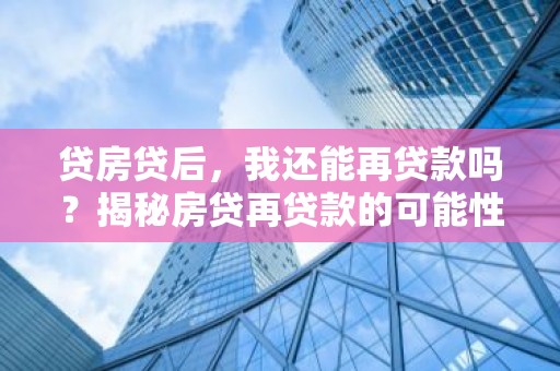 贷房贷后，我还能再贷款吗？揭秘房贷再贷款的可能性与条件
