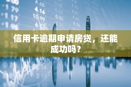 信用卡逾期申请房贷，还能成功吗？